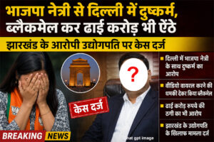 भाजपा नेत्री से दिल्ली में दुष्कर्म, ब्लैकमेल कर ढाई करोड़ भी ऐंठे; झारखंड के आरोपी उद्योगपति पर केस दर्ज